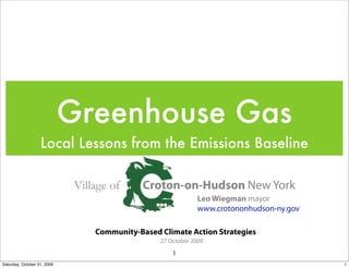 Greenhouse Gas
                   Local Lessons from the Emissions Baseline

                              Village of      Croton-on-Hudson New York
                                                              Leo Wiegman mayor
                                                              www.crotononhudson-ny.gov

                                  Community-Based Climate Action Strategies
                                                  27 October 2009
                                                      1
Saturday, October 31, 2009                                                                1
 