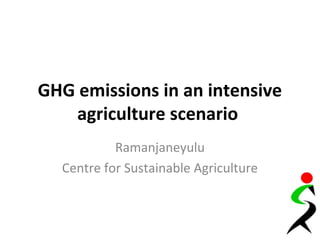 GHG emissions in an intensive
agriculture scenario
Ramanjaneyulu
Centre for Sustainable Agriculture
 