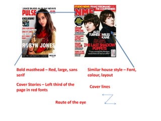 Bold masthead – Red, large, sans
serif
Cover Stories – Left third of the
page in red fonts
Similar house style – Font,
colour, layout
Cover lines
Route of the eye
 