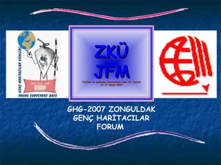 ZKÜ JFM Üretme ve paylaşma heyecanıyla dolu her yaştan 13-17 Mayıs 2007 GHG-2007 ZONGULDAK GENÇ HARİTACILAR FORUM   