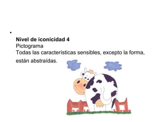 •
    Nivel de iconicidad 4
    Pictograma
    Todas las características sensibles, excepto la forma,
    están abstraídas.
 