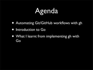 Agenda
• Automating Git/GitHub workﬂows with gh
• Introduction to Go
• What I learnt from implementing gh with
Go
 