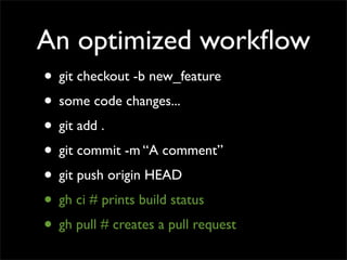 An optimized workﬂow
• git checkout -b new_feature
• some code changes...
• git add .
• git commit -m “A comment”
• git push origin HEAD
• gh ci # prints build status
• gh pull # creates a pull request
 