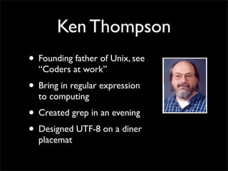Ken Thompson
• Founding father of Unix, see
“Coders at work”
• Bring in regular expression
to computing
• Created grep in an evening
• Designed UTF-8 on a diner
placemat
 