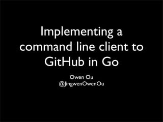 Implementing a
command line client to
GitHub in Go
Owen Ou
@JingwenOwenOu
 