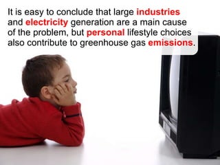 Sources and Sinks It is easy to conclude that large  industries  and  electricity  generation are a main cause of the problem, but  personal  lifestyle choices also contribute to greenhouse gas  emissions . 