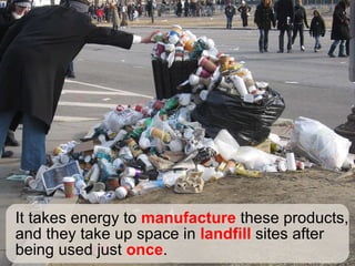 It takes energy to  manufacture  these products, and they take up space in  landfill  sites after being used just  once . 