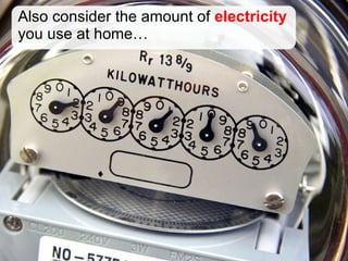 Also consider the amount of  electricity  you use at home… 