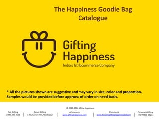* All the pictures shown are suggestive and may vary in size, color and proportion.
Samples would be provided before approval of order on need basis.
© 2013-2014 Gifting Happiness
Tele Gifting
1-800-200-3626

Retail Gifting
1-90, Kavuri Hills, Madhapur

eCommerce
www.giftinghappiness.com

fCommerce
www.fb.com/giftinghappinessdotcom

Corporate Gifting
+91-99850-09211

 