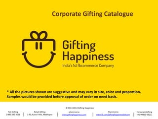 * All the pictures shown are suggestive and may vary in size, color and proportion.
Samples would be provided before approval of order on need basis.
© 2013-2014 Gifting Happiness
Tele Gifting
1-800-200-3626

Retail Gifting
1-90, Kavuri Hills, Madhapur

eCommerce
www.giftinghappiness.com

fCommerce
www.fb.com/giftinghappinessdotcom

Corporate Gifting
+91-99850-09211

 