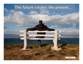 The future creates the present…
 