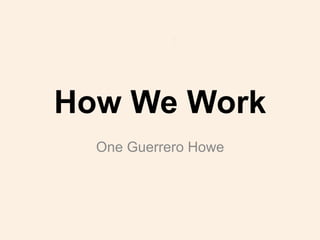 How We Work
One Guerrero Howe
 