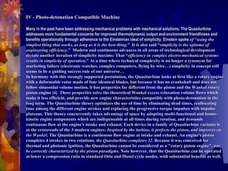 IV - Photo-detonation Compatible Machine Many in the past have been addressing mechanical problems with mechanical solutions. The Quasiturbine addresses more fundamental concerns for improved thermodynamic output and environment friendliness and benefits operationally through adherence to the Einsteinian ideal of simplicity. Einstein spoke  of “using the simplest thing that works, as long as it is the best thing. ”  It is also said “ simplicity is the epitome of engineering efficiency .”  Modern and continuous advances in all areas of technological development dictate another iteration of simplicity maxims: That “ efficiency in complex electro-mechanical systems results in simplicity of operation .” At a time where technical complexity is no longer a synonym for marketing failure (electronic watches, complex computers, flying by wire…) simplicity in concept still seems to be a guiding success rule of our universe… In harmony with this strongly supported postulation, the Quasiturbine looks at first like a rotary engine with a deformable rotor made of four identical blades, but because it has no crankshaft and does not follow sinusoidal volume motion, it has properties far different from the piston and the Wankel rotary piston engine [4] .  These properties solve the theoretical Wankel excess relaxation volume flaws which make it less efficient, and provide new engine characteristics compatible with photo-detonation in the long term. The Quasiturbine theory optimizes the use of time by eliminating dead times, reallocating time among the different engine strokes and replacing the progressive torque impulses with impulse plateaus. This theory concurrently takes advantage of space by adopting multi-functional and homo-kinetic engine components which are indispensable at all times during rotation, and demands continuous flow at the engine's intake and exhaust. Each device in a family of Quasiturbine variants is at the crossroads of the 3 modern engines:  Inspired by the turbine, it perfects the piston, and improves on the Wankel . The Quasiturbine is a continuous flow engine at intake and exhaust. An engine's piston completes 4 strokes in two rotations , the Quasiturbine completes 32 . Because it was conceived for thermal and photonic ignition, the Quasiturbine cannot be considered as a "rotary piston engine",  nor be correctly characterized by the piston paradigms . Note however, that the Quasiturbine can be operated at lower a compression ratio in standard Otto and Diesel cycle modes, with substantial benefits as well.  