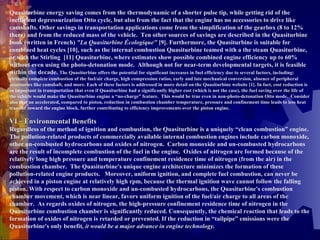 Quasiturbine energy saving comes from the thermodynamic of a shorter pulse tip, while getting rid of the inefficient depressurization Otto cycle, but also from the fact that the engine has no accessories to drive like camshafts. Other savings in transportation applications come from the simplification of the gearbox (8 to 12% there) and from the reduced mass of the vehicle.  Ten other sources of savings are described in the Quasiturbine book (written in French)  "La Quasiturbine Écologique"  [9]. Furthermore, the Quasiturbine is suitable for combined heat cycles [10], such as the internal combustion Quasiturbine teamed with a the steam Quasiturbine, or with the Stirling  [11] Quasiturbine, where estimates show possible combined engine efficiency up to 60% without even using the photo-detonation mode.  Although not for near-term developmental targets, it is feasible within the decade.  The Quasiturbine offers the potential for significant increases in fuel efficiency due to several factors, including: virtually complete combustion of the fuel/air charge, high compression ratios, early and late mechanical conversion, absence of peripheral accessories like camshaft, and more. Each of these factors is addressed in more detail on the Quasiturbine website [1]. In fact, cost reduction is so important in transportation that even if Quasiturbine had a significantly higher cost (which is not the case), the fuel saving over the life of the vehicle would make the Quasiturbine engine a “no-charge” feature.  This would be true even in non-photo-detonation Otto mode.  Consider also that an accelerated, compared to piston, reduction in combustion chamber temperature, pressure and confinement time leads to less heat transfer toward the engine block, further contributing to efficiency improvements over the piston engine.  VI – Environmental Benefits Regardless of the method of ignition and combustion, the Quasiturbine is a uniquely “clean combustion” engine.  The pollution-related products of commercially available internal combustion engines include carbon monoxide, other un-combusted hydrocarbons and oxides of nitrogen.  Carbon monoxide and un-combusted hydrocarbons are the result of incomplete combustion of the fuel in the engine.  Oxides of nitrogen are formed because of the relatively long high pressure and temperature confinement residence time of nitrogen (from the air) in the combustion chamber.  The Quasiturbine's unique engine architecture minimizes the formation of these pollution-related engine products.  Moreover, uniform ignition, and complete fuel combustion, can never be achieved in a piston engine at relatively high rpm, because the thermal ignition wave cannot follow the falling piston. With respect to carbon monoxide and un-combusted hydrocarbons, the Quasiturbine's combustion chamber movement, which is near linear, favors uniform ignition of the fuel/air charge to all areas of the chamber.  As regards oxides of nitrogen, the high-pressure confinement residence time of nitrogen in the Quasiturbine combustion chamber is significantly reduced. Consequently, the chemical reaction that leads to the formation of oxides of nitrogen is retarded or prevented. If the reduction in “tailpipe” emissions were the Quasiturbine's only benefit , it would be a major advance in engine technology.   
