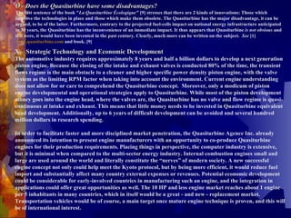 O - Does the Quasiturbine have some disadvantages? The last sentence of the book " La Quasiturbine Écologique"  [9] stresses that there are 2 kinds of innovations: Those which improve the technologies in place and those which make them obsolete. The Quasiturbine has the major disadvantage, it can be argued, to be of the latter. Furthermore, contrary to the projected fuel-cells impact on national energy infrastructure anticipated in 30 years, the Quasiturbine has the inconvenience of an immediate impact. It thus appears that Quasiturbine  is not obvious  and if it were, it would have been invented in the past century. Clearly, much more can be written on the subject.  See  [1]  www.quasiturbine.com  and book. [9]  X – Strategic Technology and Economic Development The automotive industry requires approximately 8 years and half a billion dollars to develop a next generation piston engine. Because the closing of the intake and exhaust valves is conducted 80% of the time, the transient flows regime is the main obstacle to a cleaner and higher specific power density piston engine, with the valve system as the limiting RPM factor when taking into account the environment. Current engine understanding does not allow for or care to comprehend the Quasiturbine concept.  Moreover, only a modicum of piston engine developmental and operational strategies apply to Quasiturbine. While most of the piston development money goes into the engine head, where the valves are, the Quasiturbine has no valve and flow regime is quasi-continuous at intake and exhaust. This means that little money needs to be invested in Quasiturbine equivalent head development. Additionally, up to 6 years of difficult development can be avoided and several hundred million dollars in research spending.   In order to facilitate faster and more disciplined market penetration, the Quasiturbine Agence Inc. already announced its intention to present engine manufacturers with an opportunity to co-produce Quasiturbine engines for their production requirements. Placing things in perspective, the computer industry is extensive, but it is minimal when compared to the multi-sector energy industry. Internal combustion engines small and large are used around the world and literally constitute the “nerves” of modern society. A new successful engine concept not only could help meet the Kyoto protocol, but by being more efficient, it would reduce fuel import and substantially affect many country external expenses or revenues. Potential economic development could be considerable for early-involved countries in manufacturing such an engine, and the integration in applications could offer great opportunities as well. The 10 HP and less engine market reaches about 1 engine per 5 inhabitants in many countries, which in itself would be a great - and new - replacement market. Transportation vehicles would be of course, a main target once mature engine technique is proven, and this will be of international interest.  
