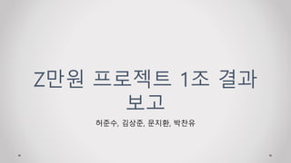 Z만원 프로젝트 1조 결과
보고
허준수, 김상준, 문지환, 박찬유
 