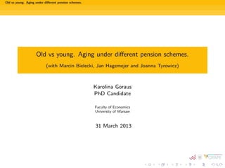 Old vs young. Aging under diﬀerent pension schemes.
Old vs young. Aging under diﬀerent pension schemes.
(with Marcin Bielecki, Jan Hagemejer and Joanna Tyrowicz)
Karolina Goraus
PhD Candidate
Faculty of Economics
University of Warsaw
31 March 2013
 