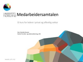 Medarbeidersamtalen
Et kurs for ledere i privat og offentlig sektor



Geir Hareide Hansen
Senter for etter- og videreutdanning, UiN
 