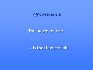 African Proverb The hunger of one … … is the shame of all! 