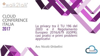 CLOUD
CONFERENCE
ITALIA
2017
La privacy tra il TU 196 del
2003 e il Regolamento
Europeo 2016/679 (GDPR):
casi pratici e primi problemi
applicativi
Avv. Nicolò Ghibellini
 