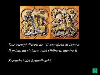 Due esempi diversi de “Il sacrificio di Isacco
Il primo da sinistra è del Ghiberti, mentre il

Secondo è del Brunelleschi.
 