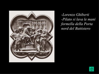 -Lorenzo Ghiberti
-Pilato si lava le mani
formella della Porta
nord del Battistero
 