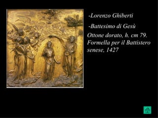 -Lorenzo Ghiberti
 -Battesimo di Gesù
Ottone dorato, h. cm 79.
Formella per il Battistero
senese, 1427
 