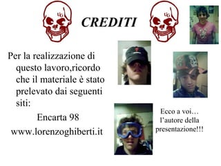 CREDITI

Per la realizzazione di
  questo lavoro,ricordo
  che il materiale è stato
  prelevato dai seguenti
  siti:
                              Ecco a voi…
        Encarta 98            l’autore della
 www.lorenzoghiberti.it      presentazione!!!
 