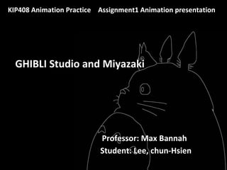 GHIBLI Studio and Miyazaki
KIP408 Animation Practice Assignment1 Animation presentation
Professor: Max Bannah
Student: Lee, chun-Hsien
 
