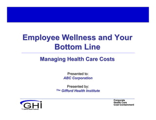 Employee Wellness and Your
        Bottom Line
                                 Managing Health Care Costs

                                            Presented to:
                                          ABC Corporation

                                              Presented by:
                                      The Gifford Health Institute



                                                                     Corporate
                                                                     Health Care
                                                                     Cost Containment
The   Gifford Health Institute
 