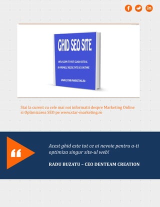 Stai la curent cu cele mai noi informatii despre Marketing Online
si Optimizarea SEO pe www.star-marketing.ro
Acest ghid este tot ce ai nevoie pentru a-ti
optimiza singur site-ul web!
RADU BUZATU – CEO DENTEAM CREATION
“
 