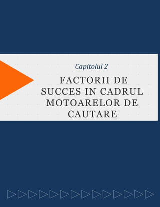 TITLE OF THIS CHAPTER
SHALL GO HERE
Capitolul 2
FACTORII DE
SUCCES IN CADRUL
MOTOARELOR DE
CAUTARE
 