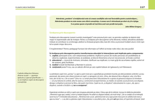 PLANIFICAREA ÎNVĂŢĂRII 117
Adevărata„predare”a învăţătorului este să creeze condiţiile cele mai favorabile pentru autoînvăţare...
Adevărata predare nu este aceea care oferă cunoştinţe, ci aceea care îi stimulează pe elevi să şi le cîştige.
S-ar putea spune că predă cel mai bine acel care predă mai puţin.
John Milton Gregory
Învăţarea prin descoperire
Învăţare prin descoperire (uneori numită„investigaţie”) este procesul prin care i se permite copilului să deţină rolul
major în experienţele sale de învăţare. Pentru ca învăţarea prin descoperire să ﬁe eﬁcientă, mediul, atitudinea adultului
trebuie să contribuie nu să distragă, adultul nu forţează propria idee, lasă din mîna sa procesul învăţării atunci cînd copi-
lul se poate singur descurca.
E înspăimîntător? Pentru pedagogii furnizori de informaţie va ﬁ diﬁcil să înveţe noile roluri, dar este posibil.
În învăţarea prin descoperire pentru transformarea educaţiei în interacţiune sunt implicate patru componente:
1. copilul, participant activ, care soluţionează probleme, implicat în proces de studiu personal, are posibilitatea să
observe, exploreze, experimenteze, să analizeze, să descrie fenomene şi lucruri necunoscute, să înveţe cuvîntul.
2. educatorul — resursă de motivare, stimulare, clariﬁcare sau explicare, cu mare grijă de securitatea copiilor, avînd rol
de asistent, ghid, facilitator.
3. mediul include familiaritate şi libertate în acţiune,
4. conţinutul poate ﬁ nou, sau un adevăr aﬁrmat pe care copilul trebuie să-l găsească şi să-l folosească.
La plimbare copiii mici „pictau” cu apă cu perii mari pe o suprafaţă pe jumătate însorită, pe altă jumătate umbrită. Lucrau
pasionaţi, dar peste vreo cîteva minute un copil s-a apropiat şi le zice: „Dinu, dar desenul tău a dispărut, uite, a lui Nicu
este, dar al tău nu-i. De ce oare?” Dinu nu s-a simţit prea bine. Educatoarea le-a ajutat să găsească răspuns la întrebare
— că unul desena la umbră, altul la soare şi, continuînd să experimentze, au înţeles că soarele usucă pictura şi ea dispare,
desigur a dispărut şi pictura lui Nicu, dar puţin mai tîrziu. Copiii au zis „a dispărut”, educatoarea le-a spus: „da, apa a
dispărut, soarele a încălzit-o şi ea s-a evaporat”.
Experienţe similare au trăit şi copiii care stropeau plantele pe răzor. Cărau apa de la robinet, turnau la rădăcina plantelor:
„Pămîntul suge apa, vedeţi, o torni şi îndată dispare. Pe asfalt nu dispare îndată, stă mult timp.” „De ce credeţi că se întîmplă
acest lucru?” îi întreabă educatoarea. „Pămîntul este uscat; pămîntul este rar şi apa poate trece prin el; asfaltul este tare şi
apa nu trece” — s-au dat cu părerea copiii. Educatoarea i-a ascultat şi zice: „Da, prin sol apa trece, el îi permite să treacă. Solul
Cadrele didactice folosesc
diverse ocazii — spontan
apărute şi special planificate —,
ca să implice copiii să descopere
cunoştinţe:
 