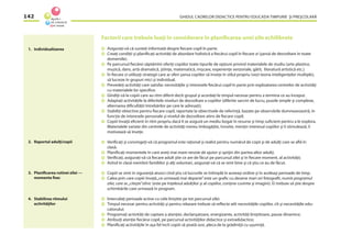 GHIDUL CADRELOR DIDACTICE PENTRU EDUCAŢIA TIMPURIE ŞI PREŞCOLARĂ142
Factorii care trebuie luaţi în considerare în planiﬁcarea unei zile echilibrate
Asiguraţi-vă că sunteţi informată despre ﬁecare copil în parte.
Creaţi condiţii şi planiﬁcaţi activităţi de abordare holistică a ﬁecărui copil în ﬁecare zi (şansă de dezvoltare în toate
domeniile).
Pe parcursul ﬁecărei săptămîni oferiţi copiilor toate tipurile de opţiuni privind materialele de studiu (arte plastice,
muzică, dans, artă dramatică, ştiinţe, matematică, mişcare, experienţe senzoriale, gătit, literatură artistică etc.).
În ﬁecare zi utilizaţi strategii care ar oferi şansa copiilor să înveţe în stilul propriu (vezi teoria inteligenţelor multiple),
să lucreze în grupuri mici şi individual.
Prevedeţi activităţi care satisfac necesităţile şi interesele ﬁecărui copil în parte prin exploatarea centrelor de activităţi
cu materialele lor speciﬁce.
Gîndiţi-vă la copiii care au ritm diferit decît grupul şi acordaţi-le timpul necesar pentru a termina ce au început.
Adaptaţi activităţile la diferitele niveluri de dezvoltare a copiilor (diferite sarcini de lucru, puzzle simple şi complexe,
alternarea diﬁcultăţii întrebărilor pe care le adresaţi);
Stabiliţi obiective pentru ﬁecare copil, raportate la obiectivele de referinţă, bazate pe observările dumneavoastră, în
funcţie de interesele personale şi nivelul de dezvoltare atins de ﬁecare copil;
Copiii învaţă eﬁcient în ritm propriu dacă li se asigură un mediu bogat în resurse şi timp suﬁcient pentru a le explora.
Materialele variate din centrele de activităţi mereu îmbogăţite, înnoite, menţin interesul copiilor şi îi stimulează, îi
motivează să înveţe.
Veriﬁcaţi şi convingeţi-vă că programul este raţional şi realist pentru numărul de copii şi de adulţi care se aﬂă în
clasă.
Planiﬁcaţi momentele în care aveţi mai mare nevoie de ajutor şi sprijin din partea altor adulţi;
Veriﬁcaţi, asiguraţi-vă că ﬁecare adult ştie ce are de făcut pe parcursul zilei şi în ﬁecare moment, al activităţii;
Avînd în clasă membrii familiilor şi alţi voluntari, asiguraţi-vă că se simt bine şi că ştiu ce au de făcut.
Copiii se simt în siguranţă atunci cînd ştiu că lucrurile se întîmplă în aceeaşi ordine şi în aceleaşi perioade de timp.
Calea prin care copiii învaţă„ce urmează mai departe”este un graﬁc cu desene mari ori fotograﬁi, numit programul
zilei, care se „citeşte”zilnic (este pe înţelesul adulţilor şi al copiilor, conţine cuvinte şi imagini). Ei trebuie să ştie despre
schimbările care urmează în program.
Intercalaţi perioade active cu cele liniştite pe tot parcursul zilei.
Timpul necesar pentru activităţi şi pentru relaxare trebuie să reﬂecte atît necesităţile copiilor, cît şi necesităţile edu-
catorului;
Programaţi activităţi de captare a atenţiei, declanşatoare, energizante, activităţi liniştitoare, pauze dinamice;
Atribuiţi atenţie ﬁecărui copil, pe parcursul activităţilor didactice şi extradidactice;
Planiﬁcaţi activităţile în aşa fel încît copiii să poată sosi, pleca de la grădiniţă cu uşurinţă.
1. Individualizarea
2. Raportul adulţi/copii
3. Planiﬁcarea rutinei zilei —
momente ﬁxe:
4. Stabilirea ritmului
activităţilor
 