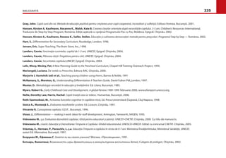 BIBLIOGRAFIE 235
Gray, John. Copiii sunt din rai. Metode de educaţie pozitivă pentru creşterea unor copii cooperanţi, încrezători şi suﬂetişti, Editura Vremea, Bucureşti, 2001.
Hansen, Kirsten A, Kaufmann, Roxanne K., Walsh, Kate B, Crearea claselor orientate după necesităţile copilului. 3-5 ani. Children’s Resources International,
Traducere de Step by Step Program, România. Ediţie apărută cu sprijinul Programului Pas cu Pas, Moldova. Epigraf, Chişinău, 2002.
Hansen, Kirsten A., Kaufnann, Roxana K., Saifer, Stefen, Educaţia şi cultivarea democraţiei: metode pentru preşcolari. Programul Step by Step — România, 2002.
Hart, S., Diﬀerentiation for Secondary Curriculum, Routledge, London, 1996.
Jensen, Eric, Super Teaching, The Brain Store, Inc., 1998.
Landers, Cassie, Fascinaţia cuvintelor, copilul de 1-3 ani, UNICEF, Epigraf, Chişinău, 2004.
Landers, Cassie, Plăcerea cărţii. Pregătirea pentru citit, UNICEF, Epigraf, Chişinău, 2004.
Landers, Cassie, Securitatea copilului,UNICEF, Epigraf, Chişinău, 2004.
Lohr, Missy, Wesley, Pat, A New Planning Guide to the Preschool Curriculum, Chapel Hill Training-Outreach Project, 1994.
Mariangeli, Luciana. De vorbă cu Pinocchio, Editura ARC, Chişinău, 2000.
Marjorie J. Kostelnik (ed) et al., Teaching young children using thems, Barnes & Noble, 1991
McNamara, S., Moreton, G., Understanding Diﬀerentiation A Teachers Guide, David Fulton Pbl.,London, 1997.
Muster, D.. Metodologia cercetării în educaţie şi învăţămînt. Ed. Litera, Bucureşti, 1985.
Myers, Robert G., Early Childhood Care and Development, A global Review 1990-1999. februarie 2000, www.efareport.unesco.org.
Nolte, Dorothy Law, Harris, Rachel. Copiii învaţă ceea ce trăiesc. Humanitas, Bucureşti, 2006.
Roth-Szamoskozi, M., Activarea funcţiilor cognitive în copilăria mică, Ed. Presa Universitară Clujeană, Cluj-Napoca, 1998.
Stoica A., Musteaţă S., Evaluarea rezultatelor şcolare. Ed. Liceum, Chişinău, 1997.
Vincente R. Cunoaşterea copilului. E.D.P. , Bucureşti, 1996.
Visser, J., Diﬀerentiation — making it work: ideas for staﬀ development, Amington, Tamworth, NASEN, 1993.
Vrânceanu M., ş.a. Evaluarea dezvoltării copilului. Ghid pentru educatori şi părinţi. UNICEF-CNETIF, Chişinău, 2000. Cu titlu de manuscris.
Vrânceanu M., coord. Educaţia şi Dezvoltarea Timpurie a Copilului. Ghidul educatorului, UNESCO-UNICEF. Editat cu concursul CNETIF. Chişinău, 2005.
Vrăsmaş, E., Herman, P., Paraschiv, I., ş.a. Educaţia Timpurie a copilului în vîrsta de 0-7 ani. Ministerul Învăţămîntului, Ministerul Sănătăţii, UNICEF,
autori Ed. Alternative, Bucureşti, 1997.
Безруких М., Ефимова С, Знаете ли вы своего ученика? Москва, «Просвещение», 1991.
Ботнарь, Валентина, Возможности игры-драматизации в межкультурном воспитании детей, Culegere de prelegeri, Chişinău, 2002.
 