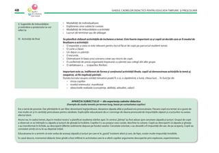GHIDUL CADRELOR DIDACTICE PENTRU EDUCAŢIA TIMPURIE ŞI PREŞCOLARĂ48
• Modalităţi de individualizare
• Explorarea unor subiecte conexe
• Modalităţi de îmbunătăţire a activităţii
• Lucruri de terminat sau de adăugat
Se planiﬁcă chibzuit activităţile de încheiere a temei. Este foarte important ca şi copiii să decidă care ar ﬁ modul de
ﬁnalizare a activităţii:
• O expoziţie a ceea ce este relevant pentru lucrul făcut de copii pe parcursul studierii temei.
• O carte a clasei.
• Un dejun cu părinţii.
• O excursie.
• Dramatizare în baza unui scenariu creat sau rescris de copii.
• O conferinţă de presă organizată împreună cu părinţii sau colegii din alte grupe.
• O sărbătoare a … (copacilor, ﬂorilor).
Important este ca, indiferent de forma şi conţinutul activităţii ﬁnale, copiii să demonstreze achiziţiile la temă şi,
neapărat, să ﬁe implicaţi părinţii.
Durata lucrului asupra unităţii tematice poate ﬁ: o zi, o săptămînă, o lună, cîteva luni… În funcţie de:
– vîrsta copiilor
– nivelul interesului manifestat
– obiectivele realizate (cunoştinţe, abilităţi, atitudini, valori)
V. Sugestiile de îmbunătăţire
şi extindere a proiectului se vor
referi la:
VI. Activităţi de ﬁnal
APARIŢIA SUBIECTULUI — din experienţa cadrelor didactice
(Exemplu de studiu tematic pe termen lung, bazat pe curiozitatea copiilor)
Era o iarnă de poveste. Dar plimbările în aer liber deveniseră îngrijorătoare, deoarece zăpada albă şi pufoasă era provocatoare. Fiecare copil era tentat să o guste de
mai multe ori şi în cantităţi periculoase pentru sănătate. Explicaţiile educatoarei de a-i convinge de dauna provocată de impurităţile zăpezii şi a ţurţurilor nu aveau
efectul dorit.
Atunci ea, în cadrul temei„Apa în mediul nostru”a planiﬁcat studierea stărilor apei. În centrul„Ştiinţa”au fost aduse spre cercetare zăpadă şi ţurţuri. Grupul de copii
a observat ce se întîmplă cu zăpada şi ţurţurii de gheaţă la încălzire. Copiilor li s-au propus vase curate, deschise la culoare. Copiii au descoperit că zăpada şi gheaţa
s-au transformat în lichide, au descoperit diferite sedimente depuse pe fundul vaselor. Cercetate orientat, s-au dovedit a ﬁ impurităţi din aer, de pe acoperiş. Copiii au
constatat uimiţi că nu le-au depistat iniţial.
Educatoarea le-a amintit că este vorba de aceeaşi zăpadă şi ţurţuri pe care ei le„gustă”insistent afară şi care, de fapt, conţin multe impurităţi invizibile.
În cazul descris, momentul didactic bine gîndit a fost inﬁltrat în activitatea care le-a oferit copiilor argumente descoperite prin explorare, experimentare.
 