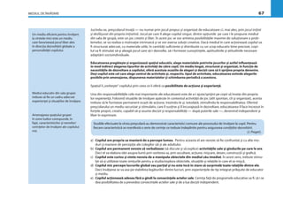 MEDIUL DE ÎNVĂŢARE 67
Jucîndu-se, preşcolarul învaţă — nu numai prin jocul propus şi organizat de educatoare ci, mai ales, prin jocul iniţiat
şi desfăşurat din propria iniţiativă. Jocul pe care îl alege copilul singur, dintre opţiunile pe care i le propune mediul
din sala de grupă, este un joc creativ şi liber. În acest joc se vor antrena posibilităţile maxime de soluţionare a prob-
lemelor, se va realiza o motivaţie intrinsecă şi se vor exersa soluţii creative. Dacă mediul în care acţionează copilul va
ﬁ structurat adecvat, cu materiale utile, în cantităţi suﬁciente şi distribuite cu un scop educativ bine precizat, copi-
lul va ﬁ stimulat să-şi aleagă jocul care să-i dezvolte, să-i formeze cunoştinţele, aptitudinile şi atitudinile necesare
adaptării socioindividuale.
Educatoarea pregăteşte şi organizează spaţiul educativ, alege materialele potrivite jocurilor şi astfel inﬂuenţează
în mod indirect alegerea tipurilor de activităţi de către copil. Un mediu bogat, structurat şi organizat, în funcţie de
necesităţile de dezvoltare a copilului, oferă acestuia ocaziile de alegeri şi decizii care să îi sprijine propria devenire.
Deşi copilul este cel care alege centrul de activitate şi, respectiv, tipul de activitate, educatoarea extinde alegerile
posibile prin amenajarea, dispunerea materialelor şi schimbarea periodică a acestora.
Spaţiul îi„vorbeşte“ copilului prin ceea ce îi oferă ca posibilitate de acţiune şi experienţă.
Una din responsabilităţile cele mai importante ale educatoarei este de a-i ajuta/sprijini pe copii să înveţe din propria
lor experienţă. Folosind situaţiile de învăţare apărute în contextul activităţii de joc (atît spontan, cît şi organizat), acesta
trebuie să le furnizeze permanent ocazii de acţiune, trezindu-le şi, totodată, stimulîndu-le responsabilitatea. Oferind
preşcolarului un mediu securizat şi stimulativ, care îl susţine şi îl încurajează în dezvoltare, educatoarea îl face încrezut în
forţele proprii, creativ, capabil să-şi asume decizii şi responsabilităţi — după puterile sale —, devenind independent şi
liber în exprimare.
Studiile efectuate la vîrsta preşcolară au demonstrat caracteristici comune ale procesului de învăţare la copii. Pentru
ﬁecare caracteristică se manifestă o serie de cerinţe ce trebuie îndeplinite pentru asigurarea condiţiilor dezvoltării.
(J. Piaget).
a) Copilul are propria sa manieră de a percepe lumea. Pentru aceasta el are nevoie să ﬁe confruntat şi cu alte mo-
duri şi maniere de percepţie ale colegilor săi şi ale adultului.
b) Copilul are permanent nevoie să verbalizeze (să discute şi să explice) activităţile sale şi gîndurile pe care le are.
Deci el va elabora idei asupra lumii prin vorbirea sa, prin ascultare, acţiune, mişcare, desen, construcţii şi graﬁcă.
c) Copilul este curios şi simte nevoia de a manipula obiectele din mediul său imediat. În acest sens, trebuie stimu-
lat să-şi utilizeze toate simţurile pentru a studia/explora obiectele, situaţiile şi relaţiile în care el se mişcă.
d) Copilul mic percepe lucrurile global sau parţial şi nu este încă în stare să surprindă toate relaţiile dintre ele.
Deci învăţarea se va axa pe stabilirea legăturilor dintre lucruri, prin experienţele de tip integrat prilejuite de educator
şi mediu.
e) Copilul acţionează adesea fără a gîndi la consecinţele actelor sale. Cerinţa faţă de programele educative va ﬁ: să i se
dea posibilitatea de a prevedea consecinţele actelor sale şi de a lua decizii independent.
Un mediu eﬁcient pentru învăţare
la vîrstele mici este un mediu
care favorizează jocul liber ales
în direcţia dezvoltării globale a
personalităţii copilului.
Mediul educativ din sala grupei
trebuie să ﬁe un cadru adecvat
experienţei şi situaţiilor de învăţare.
Amenajarea spaţiului grupei
în zone ludice corespunde, în
fapt, caracteristicilor şi nevoilor/
cerinţelor de învăţare ale copilului
mic
 