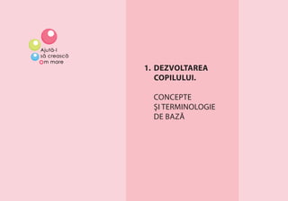 DEZVOLTAREA COPILULUI. CONCEPTE ŞI TERMINOLOGIE DE BAZĂ 7
1. DEZVOLTAREA
COPILULUI.
CONCEPTE
ŞI TERMINOLOGIE
DE BAZĂ
 