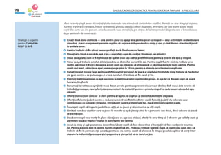 GHIDUL CADRELOR DIDACTICE PENTRU EDUCAŢIA TIMPURIE ŞI PREŞCOLARĂ78
Strategii şi sugestii
pentru Centrul de
NISIP ŞI APĂ
Masa cu nisip şi apă poate să conţină şi alte materiale care stimulează curiozitatea copiilor, dorinţa lor de a atinge şi explora.
Acestea ar putea ﬁ: rumeguş, frunze de toamnă, ghindă, zăpadă, cuburi de gheaţă, pietriş etc. pe care le pot aduna înşişi
copiii din curte sau din parcuri, ori educatoarele (sau părinţii) le pot obţine de la întreprinderi de prelucrare a lemnului sau
de pe şantierele de construcţii.
Creaţi două zone distincte — una pentru jocul cu apa şi alta pentru jocul cu nisipul — deşi activităţile se desfăşoară
simultan. Acest aranjament permite copiilor să se joace independent cu nisip şi apă şi cînd doresc să extindă jocul
în ambele zone.
Centrul trebuie să ﬁe situat pe o suprafaţă dură (linoleum sau lemn).
Plasaţi aria lîngă o sursă de apă şi pe o suprafaţă uşor de curăţat (linoleum sau plastic).
Două vase plate, cum ar ﬁ lighenaşe de spălat vase sau cădiţe pot ﬁ folosite pentru a ţine în ele apa şi nisipul.
Vasul cu apă trebuie umplut zilnic (ca să nu se dezvolte bacterii în ea). Pentru copiii foarte mici nu trebuie prea
multă apă (doar 5-8 cm), deoarece aceşti copii au plăcerea să stropească şi să o împrăştie în toate părţile. Pentru
copiii mai mari, adîncimea apei poate ajunge pînă la 10 cm, pentru a stimula jocurile mai complicate.
Puneţi nisipul în vase largi pentru a deﬁni spaţiul personal de joacă al copilului;Stratul de nisip trebuie să ﬁe destul
de gros pentru a se putea săpa şi a face tuneluri. El trebuie să ﬁe curat şi ﬁn.
Potriviţi înălţimea mesei cu apă sau nisip la înălţimea taliei copiilor din grupă, în aşa fel ca ﬁecare copil să poată
lucra nestingherit.
Renunţaţi la rotile sau sprijiniţi masa de un perete pentru a preveni mişcarea ei din loc; Sub masă este nevoie să
întindeţi prosoape, cearşafuri, ziare sau resturi de material pentru a prinde nisipul ce cade sau să absoarbă apa
vărsată.
Oferiţi instrucţiuni concise şi clare pentru a-l ajuta pe copil să-şi dezvolte abilităţile de joacă.
Oferiţi suﬁciente jucării pentru a reduce numărul conﬂictelor dintre copii. Folosiţi jucării viu colorate care
contrastează cu culoarea nisipului. Introduceţi jucării şi materiale noi, dacă interesul copiilor scade.
Încurajaţi copiii să împartă jucăriile cu alţii, să se joace şi să comunice cu alţi copii.
Limitaţi numărul copiilor care se joacă la mesele cu apă şi nisip pînă la o persoană sau două, dacă cei care se joacă
se excită uşor.
Dacă unor copii nou-veniţi le place să se joace cu apa sau nisipul, oferiţi-le ceva timp să-i observe pe ceilalţi copii şi
permiteţi-le să se implice treptat în activităţile din centru.
Jocul cu nisip şi apă poate crea dezordine. Lăsaţi copiii să facă dezordine şi învăţaţi-i să facă curăţenie în urma
lor. Pentru aceasta daţi-le lavete, bureţi, o găletuşă etc. Podeaua trebuie spălată după ce copiii s-au jucat aici; ea
trebuie să ﬁe în permanenţă uscată, pentru ca nu cumva copiii să alunece. În timpul jocului copiilor să aveţi întot-
deauna la îndemînă prosoape şi cîrpe pentru a şterge tot ce se varsă pe jos.
 
