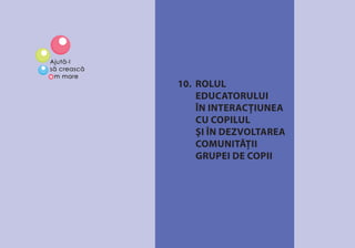 MEDIUL DE ÎNVĂŢARE 89
10. ROLUL
EDUCATORULUI
ÎN INTERACŢIUNEA
CU COPILUL
ŞI ÎN DEZVOLTAREA
COMUNITĂŢII
GRUPEI DE COPII
 