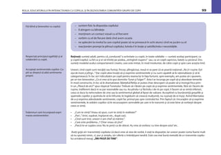 ROLUL EDUCATORULUI ÎN INTERACŢIUNEA CU COPILUL ŞI ÎN DEZVOLTAREA COMUNITĂŢII GRUPEI DE COPII 99
Fiţi blînd şi binevoitor cu copilul.
Reţineţi: sunteţi adult, pentru că„conduceţi”o activitate cu copiii, în toate celelalte — sunteţi acelaşi participant, ca
şi copiii/copilul. La fel ca şi ei vă trîntiţi pe podea,„strîngînd ciuperci” sau, ca un copil capricios, bateţi cu piciorul. Dvs.
sunteţi modelul acelui comportament creativ, care este imitat, în mod involuntar, de către copii şi spre care aceştia tind.
Uneori, cînd copiii sunt necăjiţi sau furioşi, fricoşi, plîngăcioşi, nouă ni se pare că se poartă iraţional: „Nu ţi-i ruşine. Eşti
aşa de mare şi plîngi...” Dar copiii abia învaţă să-şi exprime sentimentele şi nu sunt capabili să le raţionalizeze şi să le
categorisească. În loc să-l ridiculizăm pe copil pentru teama lui în faţa furtunii, spre exemplu, am putea să-i spunem,
pe un ton binevoitor: „Ce ai vrea să le spui domnilor Tunet şi Fulger?”. Asta l-ar încuraja pe copil să-şi abordeze temerile
în mod constructiv, în loc să le dramatizeze. Băieţelul/fetiţa ar putea chiar descoperi că poate să-şi învingă frica prin-
tr-un „Pleacă de aici!” spus răspicat Tunetului. Trebuie să-i lăsăm pe copii să-şi exprime sentimentele, fără să-i facem de
ruşine, indiferent dacă ni se par rezonabile sau nu. Acuzîndu-i şi făcîndu-i de rîs pe copii, îi facem să se simtă inferiori,
ceea ce duce la neîncredere de sine sau la sentimentul global al lipsei de valoare. Acceptînd cu bunăvoinţă greşelile şi
spaimele copiilor şi ajutîndu-le să le înfrunte, le îngăduim să crească mulţumiţi, nu ruşinaţi de ei înşişi. Avînd libertatea
de a-şi exprima adevăratele sentimente, copiii fac primul pas spre controlul lor. Prin faptul că-i încurajăm să-şi exprime
sentimentele, le arătăm copiilor că le recunoaştem semnalele pe care ni le transmit şi că este bine să vorbeşti despre
ceea ce simţi.
• „Cum te simţi? Vreau să spun, cum te simţi în realitate?”
• „Pari...”(trist, supărat, îngrijorat etc., după caz);
• „Cînd sunt trist, uneori n-am chef să mănînc”.
• „Care este problema...? Chiar vreau să ştiu!”.
• „Parcă te-ar supăra ceva. Nu te porţi ca de obicei. Aş vrea să vorbesc cu tine despre asta”etc.
Aveţi grijă să-i transmiteţi copilului că dacă vrea să stea de vorbă, îi staţi la dispoziţie. Iar uneori poate conta foarte mult
să nu spuneţi nimic, ci, pur şi simplu, să-i oferiţi o îmbrăţişare tandră. Este cea mai bună metodă de a-i transmite copilu-
lui următorul mesaj: „ÎMI PASĂ DE TINE”.
Respectaţi principiul egalităţii şi al
colaborării cu copiii.
Acceptaţi sentimentele copiilor. Co-
piii au dreptul să aibă sentimente
proprii.
Îndemnuri care încurajează expri-
marea sentimentelor:
– suntem ﬁzic la dispoziţia copilului
– îl atingem cu blîndeţe
– menţinem un contact vizual cu el frecvent
– vorbim cu el de ﬁecare dată cînd avem ocazia
– ne aplecăm la nivelul la care copilul poate să ne privească în ochi atunci cînd ne jucăm cu el
– reacţionăm prompt la plînsul copilului, luîndu-l în braţe şi satisfăcîndu-i necesităţile.
 