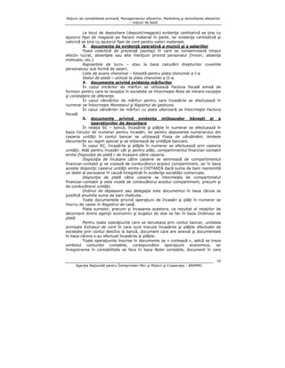 Noţiuni de contabilitate primară, Managementul afacerilor, Marketing şi dezvoltarea afacerilor
– noţiuni de bază

La locul de depozitare (depozit/magazie) evidenţa cantitativă se ţine cu
ajutorul fişei de magazie pe fiecare material în parte, iar evidenţa cantitativă şi
valorică se ţine cu ajutorul fişei de cont pentru valori materiale.
3. documente de evidenţă operativă a muncii şi a salariilor
Foaia colectivă de prezenţă (pontaj) în care se consemnează timpul
efectiv lucrat, absenţele sau alte menţiuni privind personalul (învoiri, absenţe
motivate, etc.)
Rapoartele de lucru – stau la baza calculării drepturilor cuvenite
personalului sub formă de salarii.
Lista de avans chenzinal – folosită pentru plata chenzinei a I-a
Statul de plată – utilizat la plata chenzinei a II-a.
4. documente privind evidenţa mărfurilor
În cazul intrărilor de mărfuri se utilizează Factura fiscală emisă de
furnizor pentru care la recepţia în societate se întocmeşte Nota de intrare-recepţie
şi constatare de diferenţe.
În cazul vânzărilor de mărfuri pentru care încasările se efectuează în
numerar se întocmeşte Monetarul şi Raportul de gestiune.
În cazul vânzărilor de mărfuri cu plata ulterioară se întocmeşte Factura
fiscală.
5. documente privind evidenţa mijloacelor băneşti şi a
operaţiunilor de decontare
În relaţia SC – bancă, încasările şi plăţile în numerar se efectuează în
baza Cecului de numerar pentru încasări, iar pentru depunerea numerarului din
casieria unităţii în contul bancar se utilizează Foaia de vărsământ. Ambele
documente au regim special şi se eliberează de unităţile bancare.
În cazul SC, încasările şi plăţile în numerar se efectuează prin casieria
unităţii. Atât pentru încasări cât şi pentru plăţi, compartimentul financiar-contabil
emite Dispoziţia de plată / de încasare către casierie.
Dispoziţia de încasare către casierie se semnează de compartimentul
financiar-contabil şi se vizează de conducătorul acestui compartiment, iar în baza
acestei dispoziţii casierul unităţii emite o CHITANŢĂ dacă suma de bani reprezintă
un debit al persoanei în cauză înregistrat în evidenţa societăţii comerciale.
Dispoziţia de plată către casierie se întocmeşte de compartimetul
financiar-contabil şi este vizată de conducătorul acestui compartiment, precum şi
de conducătorul unităţii.
Ordinul de deplasare sau delegaţia este documentul în baza căruia se
justifică anumite sume de bani cheltuite.
Toate documentele privind operaţiuni de încasări şi plăţi în numerar se
înscriu de casier în Registrul de casă.
Plata sumelor, precum şi încasarea acestora, ca rezultat al relaţiilor de
decontare dintre agenţii economici şi bugetul de stat se fac în baza Ordinului de
plată.
Pentru toate operaţiunile care se deruleaza prin contul bancar, unitatea
primeşte Extrasul de cont în care sunt trecute încasările şi plăţile efectuate de
societate prin contul deschis la bancă, document care are anexat şi documentele
în baza cărora s-au efectuat încasările şi plăţile.
Toate operaţiunile înscrise în documente se « contează », adică se trece
simbolul conturilor contabile, corespunzător operaţiunii economice, iar
înregistrarea în contabilitate se face în baza Notei contabile, document în care
16
Agenţia Naţională pentru Întreprinderi Mici şi Mijlocii şi Cooperaţie - ANIMMC

 