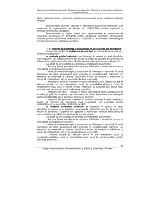 Noţiuni de contabilitate primară, Managementul afacerilor, Marketing şi dezvoltarea afacerilor
– noţiuni de bază

găsim redactat sumar conţinutul operaţiunii economice şi se stabileşte articolul
contabil.
Documentele comune utilizate în activitatea economico-financiară sunt
prevăzute şi reglementate de Ordinul nr. 1850/2004 privind registrele şi
formularele financiar-contabile.
Documentele cu regim special sunt reglementate şi prezentate de
Hotărârea Guvernului nr. 831/1997 pentru aprobarea modelelor, formularelor
comune privind activitatea financiară şi contabilă şi a normelor metodologice
privind întocmirea şi utilizarea acestora.
1.7. Modele de evidenţă a gestiunilor în activitatea de desfacere
În cazul activităţii de desfacere de mărfuri se disting două metode de
evidenţă a gestiunilor:
a. metoda global valorică – se foloseşte în special în cazul vânzărilor
prin magazine, iar evidenţa mărfurilor are loc la preţul de vânzare al bunurilor, iar
scăderea din gestiune a mărfurilor vândute se efectuează printr-un coeficient K.
La acest tip de evidenţă se utilizează următoarele documente:
- Factura fiscală sau Avizul de însoţire a mărfurilor – emisă de furnizor şi
care atestă cumpărarea bunurilor;
- Nota de intrare-recepţie şi constatare de diferenţe – întocmită în două
exemplare de către gestionarul care primeşte şi recepţionează mărfurile (un
exemplar se anexează la Factura fiscală sau Avizul de însoţire a mărfurilor şi
merge la contabilitate, iar un exemplar rămâne la carnet);
- Monetarul, emis de vânzător în două exemplare, sau Factura fiscală de
vânzare emisă în trei exemplare (unul la cumpărător-albastru, unul la
contabilitate-roşu, unul la carnet-verde), împreună cu Chitanţa sau Bonul fiscal
emis de casa de marcat, pentru vânzarea bunurilor;
- Registrul de casă – reflectă în ordine cronologică toate operaţiunile de
încasări şi plăţi în numerar; se întocmeşte în două exemplare (un exemplar
pentru contabilitate şi un exemplar rămâne la carnet);
- Raportul de gestiune – reflectă în ordine cronologică toate intrările şi
ieşirile de mărfuri; se întocmesc două exemplare (un exemplar pentru
contabilitate şi un exemplar rămâne la carnet).
b. metoda cantitativ valorică– se foloseşte în special în cazul
vânzărilor en-gross, prin depozite, iar evidenţa mărfurilor are loc la preţul de
intrare al bunurilor, scăderea din gestiune a mărfurilor vândute efectuându-se
prin centralizarea mărfurilor vândute la preţ de intrare.
La acest tip de evidenţă se utilizează următoarele documente:
- Factura fiscală sau Avizul de însoţire a mărfurilor – emisă de furnizor şi
care atestă cumpărarea bunurilor;
- Nota de intrare-recepţie şi constatare de diferenţe – întocmită în două
exemplare de către gestionarul care primeşte şi recepţionează mărfurile (un
exemplar se anexează la Factura fiscală sau Avizul de însoţire a mărfurilor şi
merge la contabilitate, iar un exemplar rămâne la carnet);
- Factura fiscală de vânzare emisă în trei exemplare (unul la
cumpărător-albastru, unul la contabilitate-roşu, unul la carnet-verde), pentru
vânzarea bunurilor;
17
Agenţia Naţională pentru Întreprinderi Mici şi Mijlocii şi Cooperaţie - ANIMMC

 