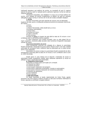 Noţiuni de contabilitate primară, Managementul afacerilor, Marketing şi dezvoltarea afacerilor
– noţiuni de bază

realizează operaţiuni sub plafonul de scutire, se consideră că sunt în regimul
special de scutire, dacă nu optează pentru aplicarea regimului normal de taxă pe
valoarea adăugată.
Persoanele impozabile, care depăşesc în cursul unui an fiscal plafonul de
scutire, sunt obligate să solicite înregistrarea ca plătitor de taxă pe valoarea
adăugată în regim normal, în termen de 10 zile de la data constatării depăşirii.
f. Accize
Accizele armonizate sunt taxe speciale de consum care se datorează
bugetului de stat, pentru următoarele produse provenite din producţia internă sau
din import:
a) bere;
b) vinuri;
c) băuturi fermentate, altele decât bere şi vinuri;
d) produse intermediare;
e) alcool etilic;
f) produse din tutun;
g) uleiuri minerale.
h) alte produse.
Accizele se plătesc la bugetul de stat până la data de 25 inclusiv a lunii
următoare celei în care acciza devine exigibilă.
În cazul importului unui produs accizabil, care nu este plasat într-un
regim suspensiv, momentul plăţii accizelor este momentul înregistrării declaraţiei
vamale de import.
Depunerea declaraţiilor de accize
Orice antrepozitar autorizat are obligaţia de a depune la autoritatea
fiscală competentă o declaraţie de accize pentru fiecare lună în care este valabilă
autorizaţia de antrepozit fiscal, indiferent dacă se datorează sau nu plata accizei
pentru luna respectivă.
Declaraţiile de accize se depun la autoritatea fiscală competentă de către
antrepozitarii autorizaţi până la data de 25 inclusiv a lunii următoare celei la care
se referă declaraţia.
Există cazuri in care trebuie să se depună o declaraţie de accize la
autoritatea fiscală competentă imediat dupa realizarea operatiunii şi acciza se
plăteşte a doua zi după depunerea declaraţiei.
g. Impozite şi taxe locale
Impozitele şi taxele locale sunt după cum urmează:
a) impozitul pe clădiri;
b) impozitul pe teren;
c) taxa asupra mijloacelor de transport;
d) taxa pentru eliberarea certificatelor, avizelor şi autorizaţiilor;
e) taxa pentru folosirea mijloacelor de reclamă şi publicitate;
f) impozitul pe spectacole;
g) taxa hotelieră;
h) taxe speciale;
i) alte taxe locale.
Pe lângă impozitele şi taxele reglementate de Codul Fiscal, agenţii
economici mai sunt supuşi şi trebuie să aplice şi alte acte normative referitoare la
fonduri speciale şi contribuţii la bugetul statului.
27
Agenţia Naţională pentru Întreprinderi Mici şi Mijlocii şi Cooperaţie - ANIMMC

 