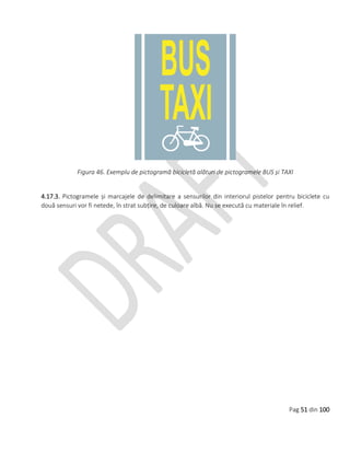 Pag 51 din 100
Figura 46. Exemplu de pictogramă bicicletă alături de pictogramele BUS și TAXI
4.17.3. Pictogramele și marcajele de delimitare a sensurilor din interiorul pistelor pentru biciclete cu
două sensuri vor fi netede, în strat subțire, de culoare albă. Nu se execută cu materiale în relief.
 