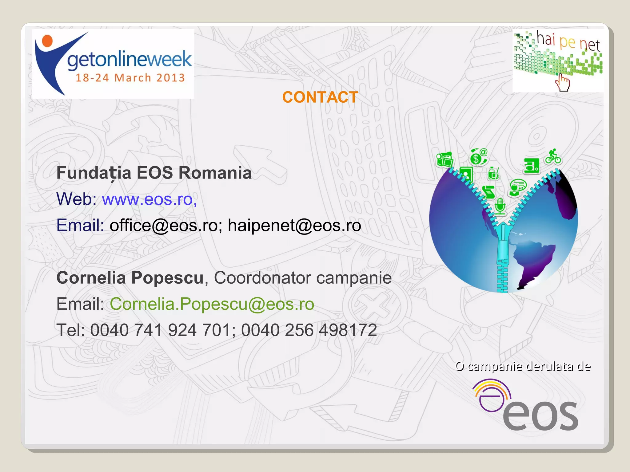 CONTACT



Fundația EOS Romania
Web: www.eos.ro,
Email: office@eos.ro; haipenet@eos.ro


Cornelia Popescu, Coordonator campanie
Email: Cornelia.Popescu@eos.ro
Tel: 0040 741 924 701; 0040 256 498172
                                         O campanie derulata de
 