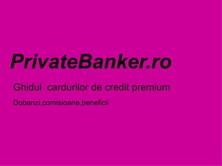 PrivateBanker.ro Ghidul  cardurilor de credit premium  Dobanzi,comisioane,beneficii 