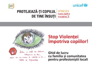 Stop Violenței
împotriva copiilor!
Ghid de lucru
cu familia și comunitatea
pentru profesioniștii locali
 