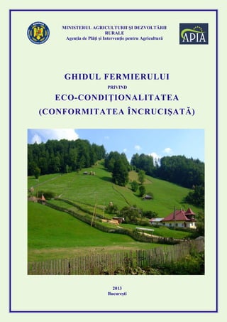 MINISTERUL AGRICULTURII ŞI DEZVOLTĂRII
RURALE
Agenţia de Plăţi şi Intervenţie pentru Agricultură

GHIDUL FERMIERULUI
PRIVIND

ECO-CONDIŢIONALITATEA
(CONFORMITATEA ÎNCRUCIŞATĂ)

2013
București

 