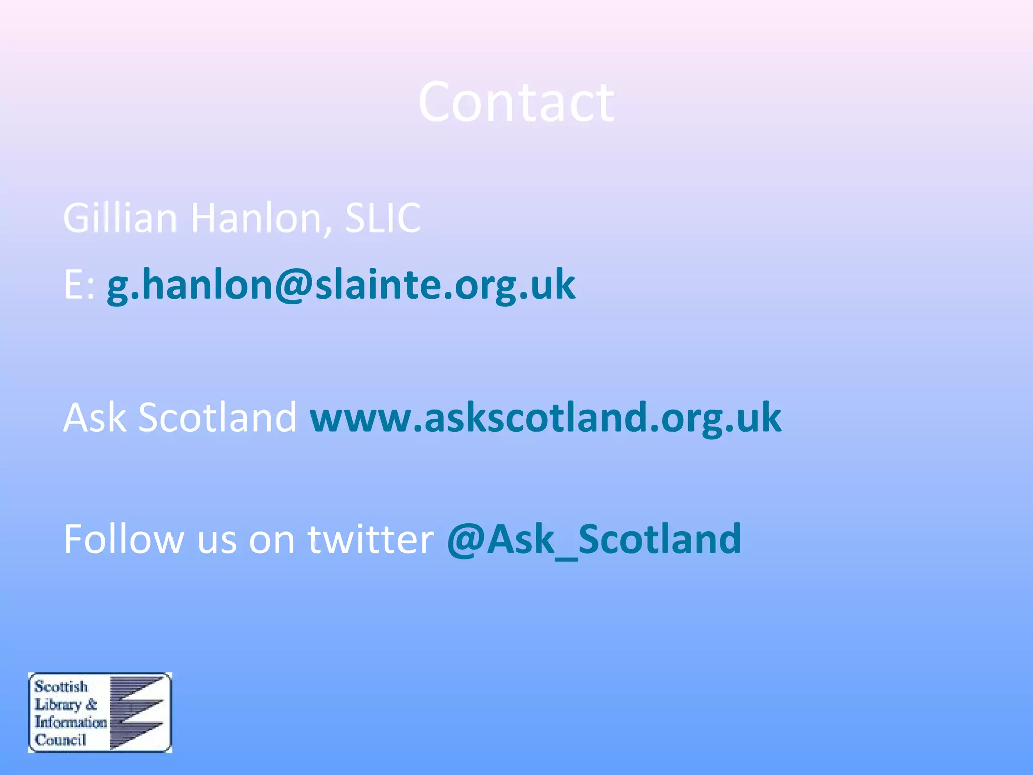 Contact
Gillian Hanlon, SLIC
E: g.hanlon@slainte.org.uk
Ask Scotland www.askscotland.org.uk
Follow us on twitter @Ask_Scotland
 